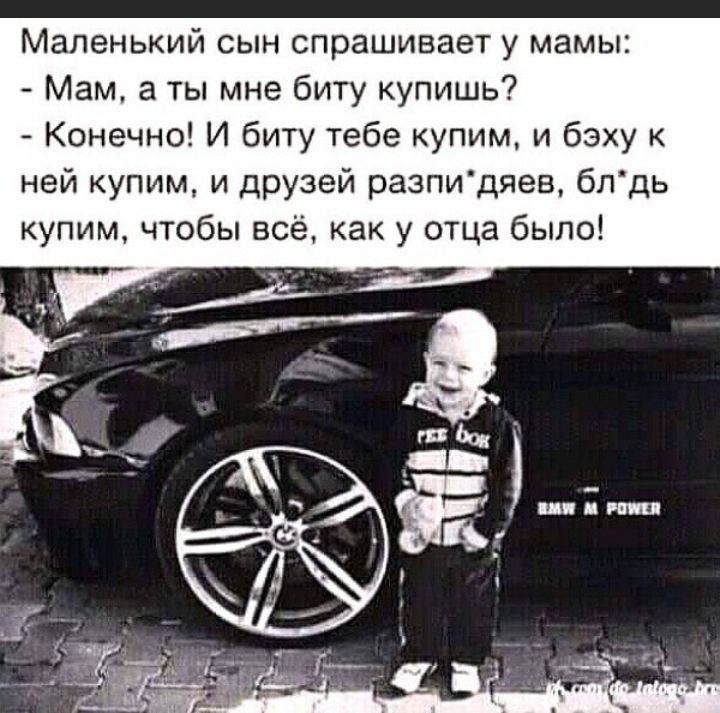 Маленький сын спрашивает у мамы Мам а ты мне биту купишь Конечно И биту тебе купим и бзху к ней купим и друзей разпидиев бпдь купим чтобы все как у отца было