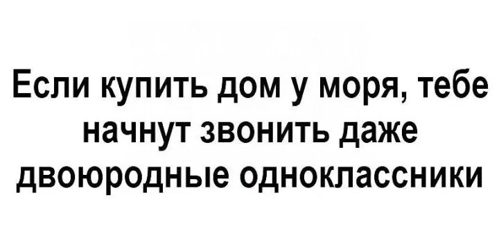 Если купить дом у моря тебе начнут звонить даже двоюродные одноклассники