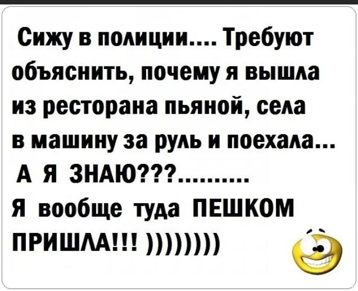 Сижу в полиции Требуют объяснить почему я вышла из ресторана пьяной села в машину за руль и поехала А я ЗНАЮ я вообще туда ПЕШКОМ ПРИШАА