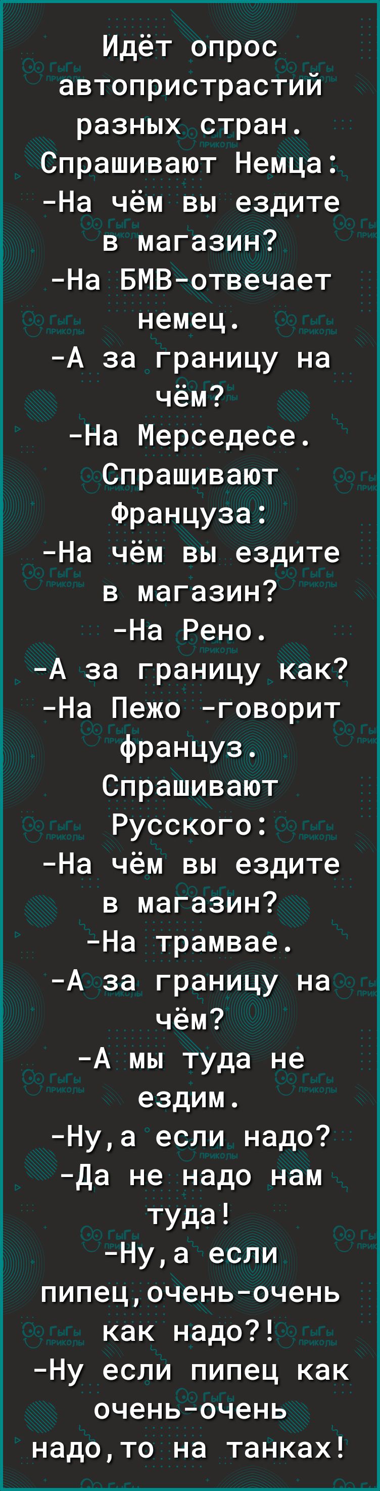 Идёт опрос автопристрастий разных стран Спрашивают Немца На чём вы ездите в магазин На БМВотвечает немец А за границу на чём На Мерседесе Спрашивают Француза На чём вы ездите в магазин На Рено А за границу как На Пежо говорит Француз Спрашивают Русского На чём вы ездите в магазин На трамвае А за границу на чём А мы туда не ездим Нуа если надо Да не надо нам туда Нуа если пипецочень очень как надо 