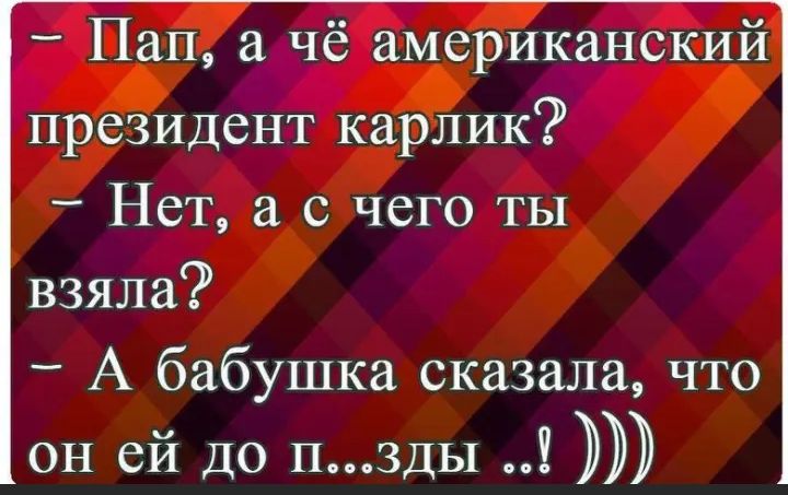 Пап чё американский президент карлик _ Нет с чего ты взяла _ А бабушка сказала что он ей до пзды