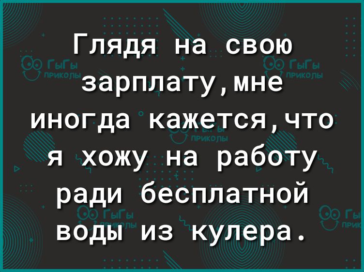 Глядя на свою зарплатумне иногда кажетсячто я хожу на работу ради бесплатной воды из кулера