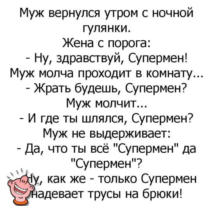Муж вернулся утром с ночной гулянки Жена с порога Ну здравсгвуй Супермен Муж молча проходит в комнату Жрать будешь Супермен Муж молчит И где ты шлялся Супермен Муж не выдерживает Да что ты всё Супермен да Супермен как же только Супермен адевает трусы на брюки