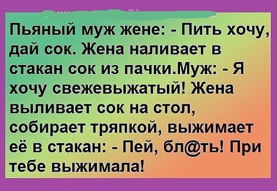 Пьяный муж жене Пить хочу дай сок Жена наливает в стакан сок из пачкиМуж Я хочу свежевыжатый Жена выливает сок на стол собирает тряпкой выжимает её в стакан Пей блть При тебе выжимапа