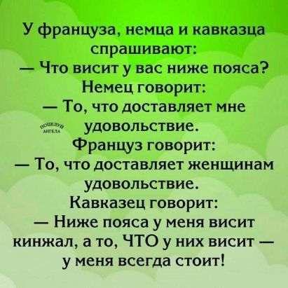 Что висит с ниже пояса Немец говорит То что доставляет мне удовольствие Француз говорит То что доставляет женщинам удовольствие Кавказец говорит Ниже пояса у меня висит кинжал а то ЧТО у них висит у меня всегда стоит