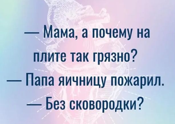 Мама а почему на плите так грязно Папа яичницу пожарил Без сковородки