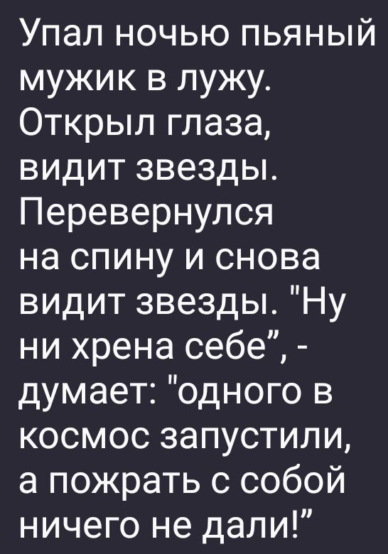 Упал ночью пьяный мужик в лужу Открыл глаза видит звезды Перевернулся на спину и снова видит звезды Ну ни хрена себе думает одного в космос запустили а пожрать с собой ничего не дали