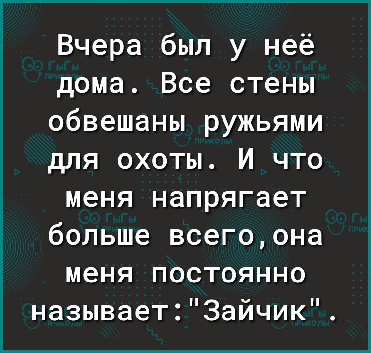 Вчера был у неё дома Все стены обвешаны ружьями для охоты И что меня напрягает больше всегоона меня постоянно называет3айчик