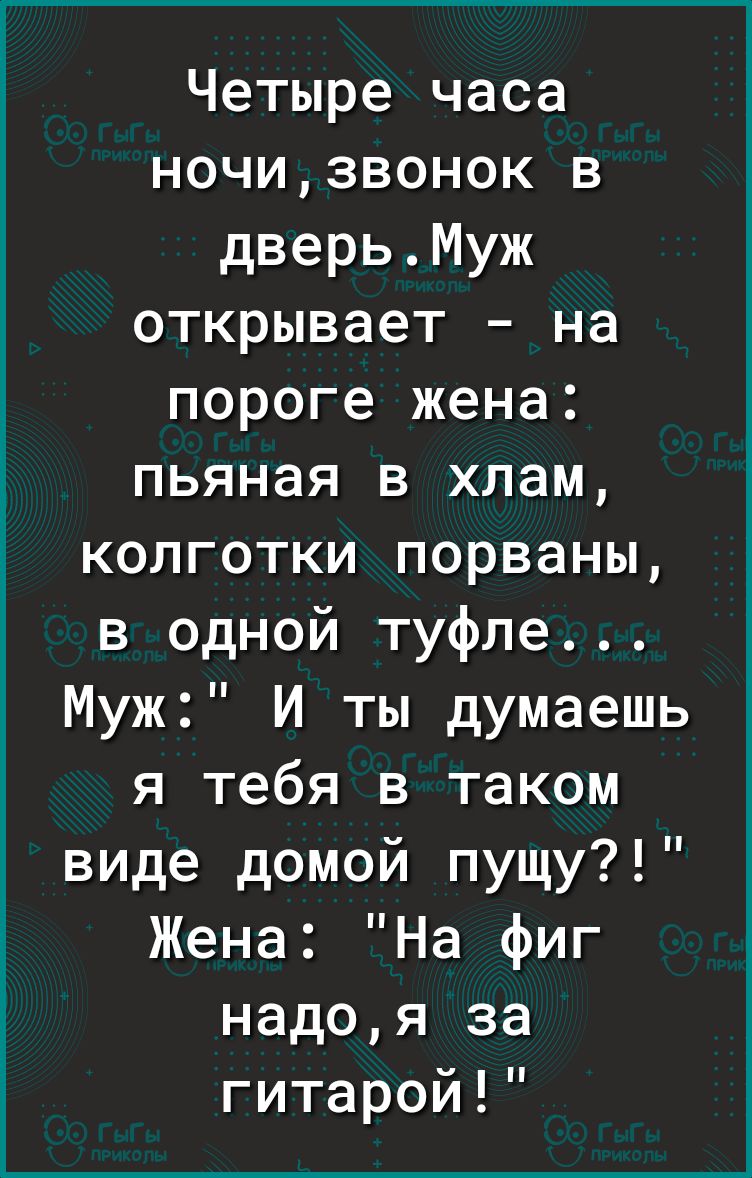 Четыре часа ночизвонок в дверьМуж открывает на пороге жена пьяная в хлам колготки порваны в одной туфле Муж И ты думаешь я тебя в таком виде домой пущу Жена На фиг надоя за гитарой