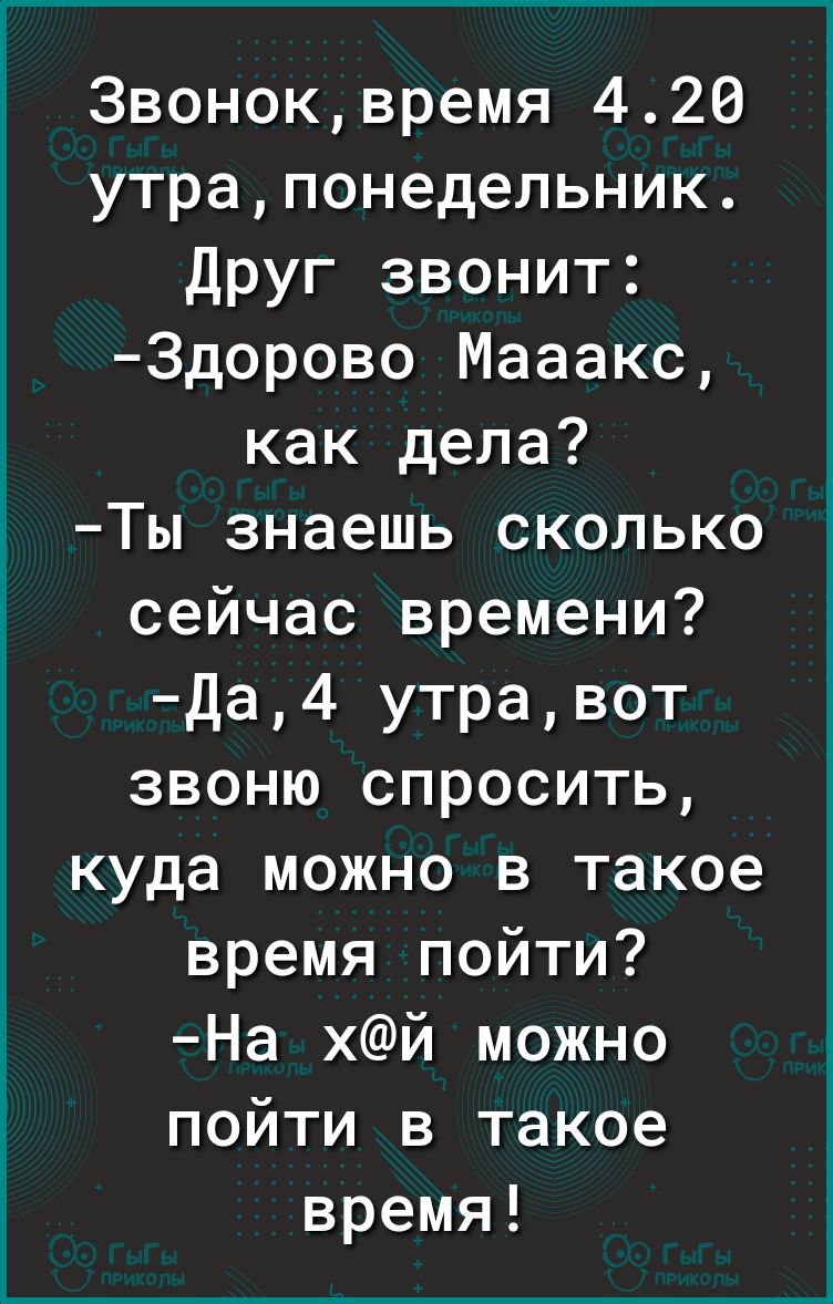 3воноквремя 420 утрапонедельник Друг звонит Здорово Мааакс как дела Ты знаешь сколько сейчас времени Да4 утравот звоню спросить куда можно в такое время пойти На хй можно пойти в такое время