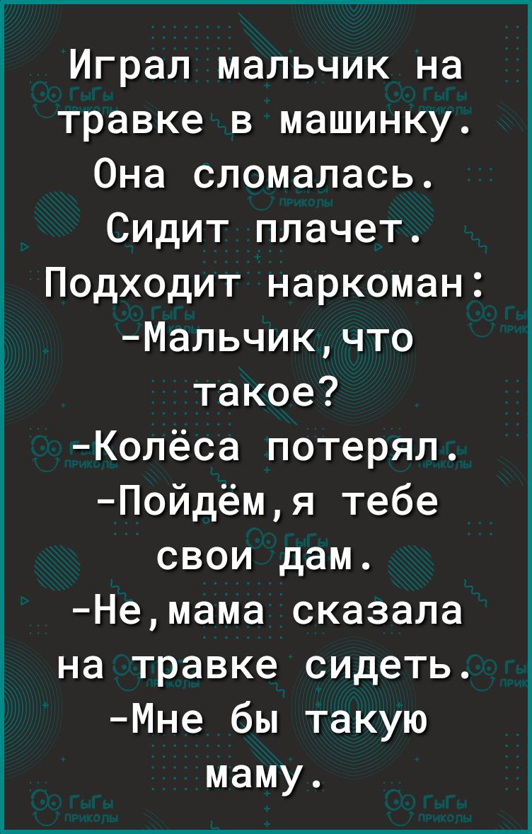 Играп мальчик на травке в машинку Она сломалась Сидит плачет Подходит наркоман Мальчикчто такое Колёса потерял Пойдёмя тебе свои дам Немама сказала на травке сидеть Мне бы такую маму