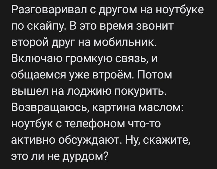 Разговаривал с другом на ноутбуке по скайпу В это время звонит второй друг на мобильник Включаю громкую связь и общаемся уже втроём Потом вышел на лоджию покурить Возвращаюсь картина маслом ноутбук с телефоном чтото активно обсуждают Ну скажите это ли не дурдом