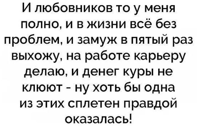 И любовников то у меня полно и в жизни всё без проблем и замуж в пятый раз выхожу на работе карьеру делаю и денег куры не клюют ну хоть бы одна из этих сплетен правдой оказалась