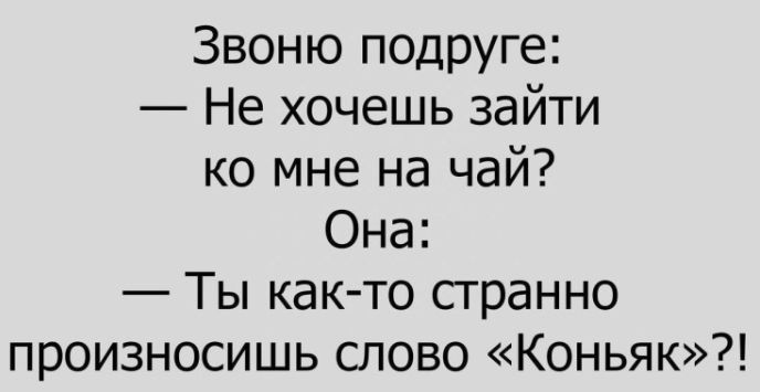 Звоню подруге Не хочешь зайти ко мне на чай Она Ты как то сгранно произносишь слово Коньяк