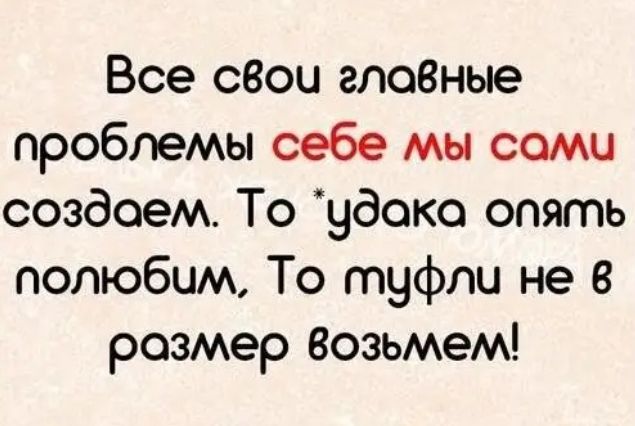 Все сзои гл18ные проблемы себе мы сомы создаем То удоко опять полюбим То туфли не в размер Возьмем