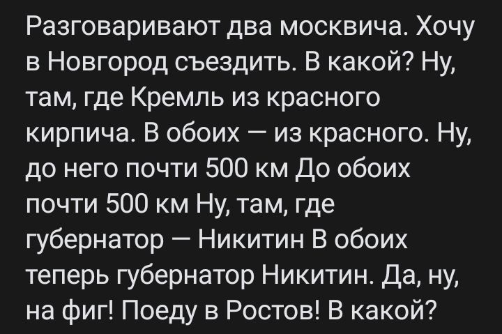 Разговаривают два москвича Хочу в Новгород съездить В какой Ну там где Кремль из красного кирпича В обоих из красного Ну до него почти 500 км До обоих почти 500 м Ну там где губернатор Никитин В обоих теперь губернатор Никитин Да ну на фиг Поеду в Ростов В какой
