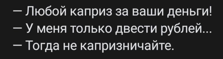 Любой каприз за ваши деньги У меня только двести рублей Тогда не капризничайте