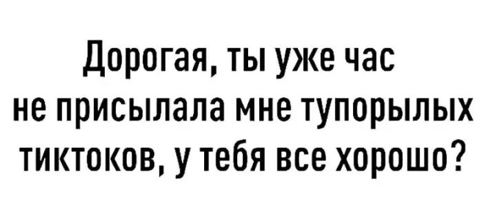 Дорогая ты уже час не присылала мне тупорылых тиктоков у тебя все хорошо