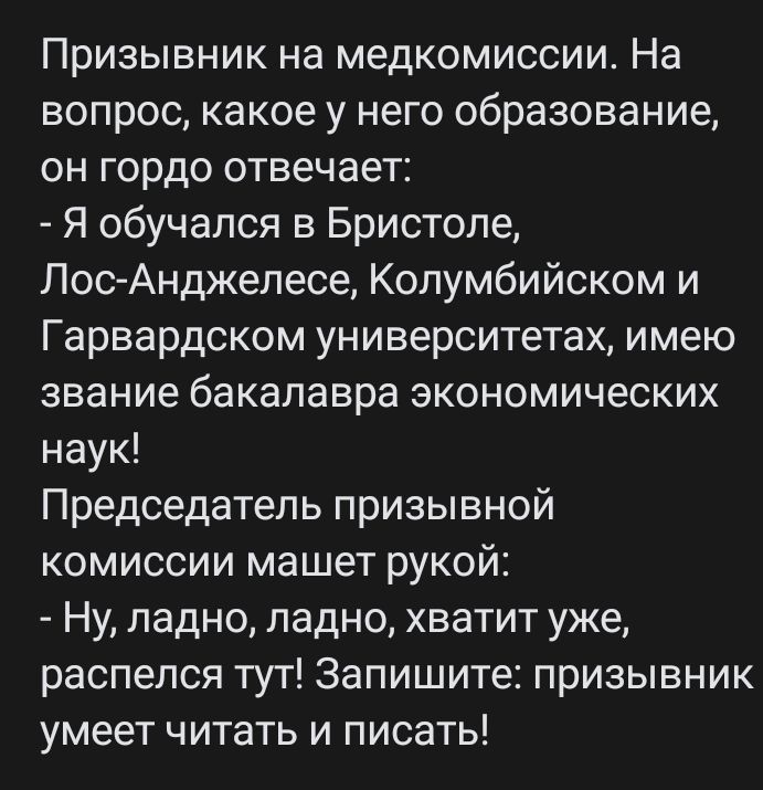 Призывник на медкомиссии На вопрос какое у него образование он гордо отвечает Я обучался в Бристоле Лос Анджелесе Колумбийском и Гарвардском университетах имею звание бакалавра экономических наук Председатель призывной комиссии машет рукой Ну ладно ладно хватит уже распепся тут Запишите призывник умеет читать и писать