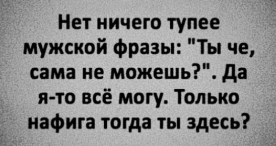 Нет ничего тупее мужской фразы Ты че сама не можешь да я то всё могу Только нафига тогда ты здесь