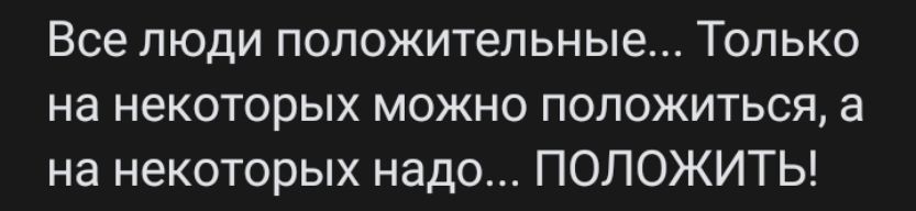 Все люди положительные Только на некоторых можно положиться а на некоторых надо ПОЛОЖИТЬ