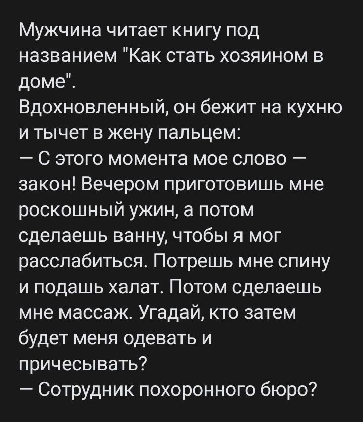 Мужчина читает книгу под названием Как стать хозяином в доме Вдохновленный он бежит на кухню и тычет в жену пальцем С этого момента мое слово закон Вечером приготовишь мне роскошный ужин а потом сделаешь ванну чтобы я мог расслабиться Потрешь мне спину и подашь хапат Потом сделаешь мне массаж Угадай кто затем будет меня одевать и причесывать Сотрудник похоронного бюро