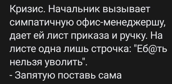 Кризис Начальник вызывает симпатичную офис менеджершу дает ей пист приказа и ручку На листе одна лишь строчка Ебть нельзя уволитьі Запятую поставь сама