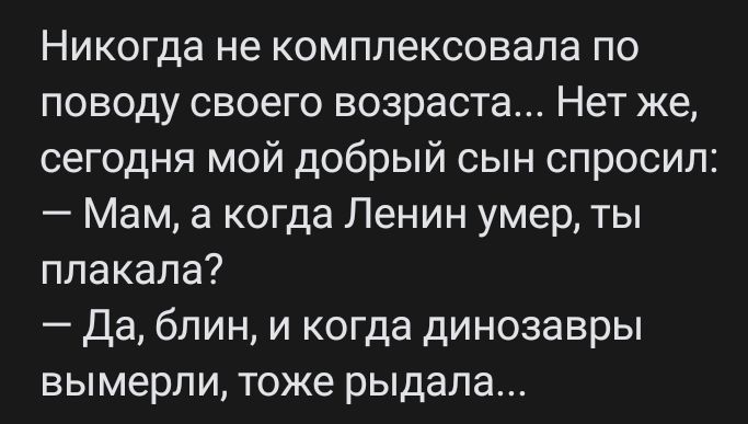 Никогда не комплексовала по поводу своего возраста Нет же сегодня мой добрый сын спросил Мам а когда Ленин умер ты ппакапа Да блин и когда динозавры вымерли тоже рыдала