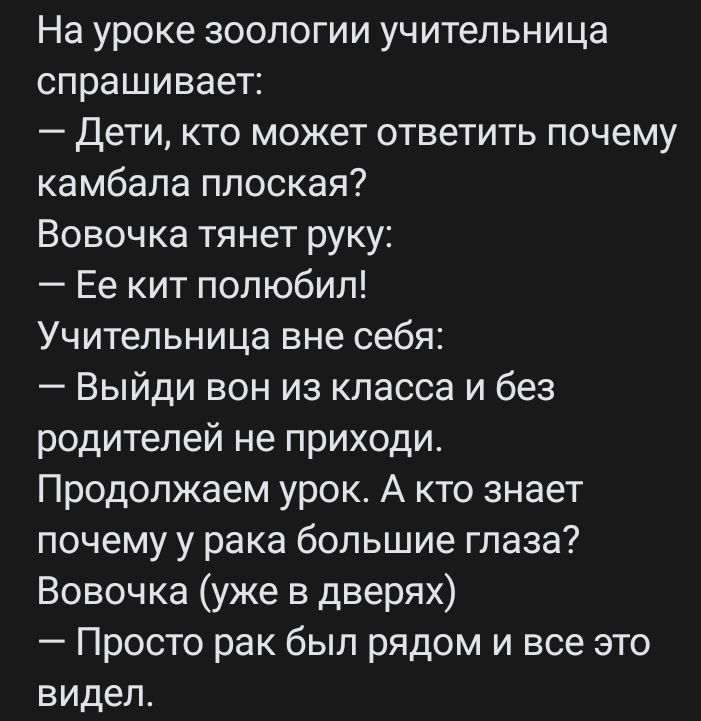 На уроке зоологии учительница СПРЗШИВВЭТ Дети кто может ответить почему камбала плоская Вовочка тянет руку Ее кит полюбил Учительница вне себя Выйди вон из класса и без родителей не приходи Продолжаем урок А кто знает почему у рака большие глаза Вовочка уже в дверях Просто рак был рядом и все это видел