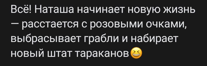 Всё Наташа начинает новую жизнь расстается с розовыми очками выбрасывает грабли и набирает новый штат тараканов