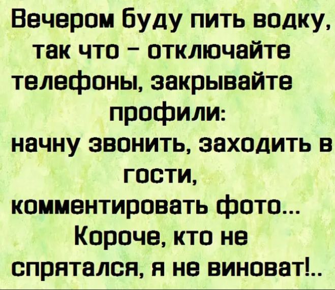 Вечером Буду пить водку так что отключайтв телефоны закрывайте профили начну звонить заходить в гости комментировать фото Короче кто не спрятался я не виноват