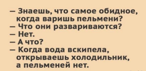Знаешь что самое обидное когда варишь пельмени Что они развариваются Нет А что Когда вода вскипела открываешь холодильник а пельменей нет