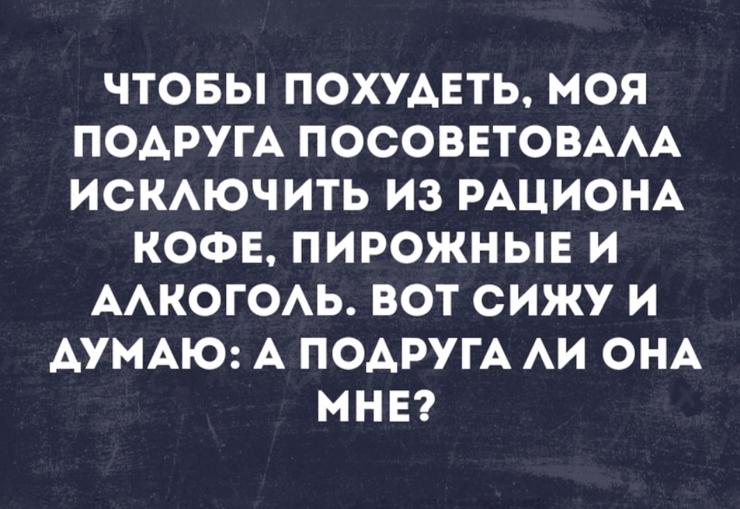 ЧТОБЫ ПОХУДЕТЬ МОЯ ПОАРУГА ПОСОВЕТОВААА ИСКАЮЧИТЬ ИЗ РАЦИОНА КОФЕ ПИРОЖНЫЕ И ААКОГОАЬ ВОТ СИЖУ И ДУМАЮ А ПОАРУГА АИ ОНА МНЕ