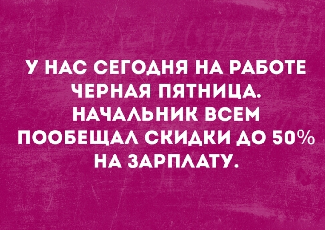 У НАС СЕГОАНЯ НА РАБОТЕ ЧЕРНАЯ ПЯТНИЦА НАЧААЬНИК ВСЕМ ПООБЕЩАА СКИАКИ АО 50 НА ЗАРПААТУ
