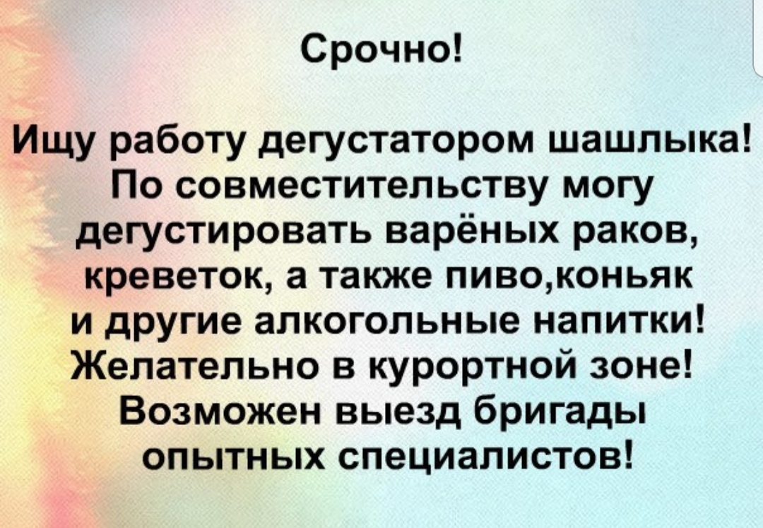 Срочно Ищу работу дегустатором шашлыка По совместительству могу дегустировать варёных раков креветок а также пивоконьяк и другие алкогольные напитки Желательно в курортной зоне Возможен выезд бригады опытных специалистов