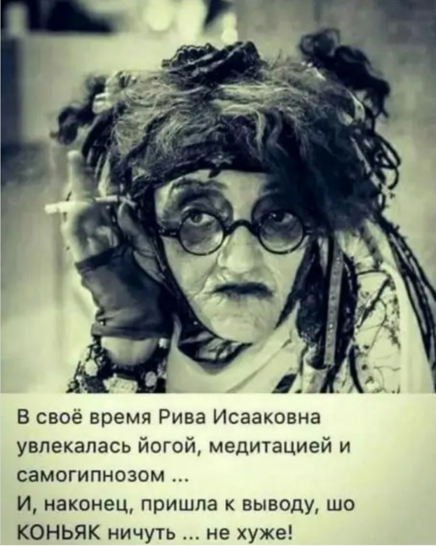 В своё время Рива Исааковна увлекалась йогой медитацией и самогипнозом И наконец пришла к выводу шо КОНЬЯК ничуть не хуже
