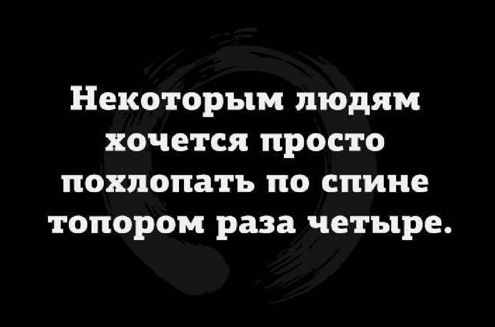 Некоторым людям хочется просто похлопатъ по спине топором раза четыре