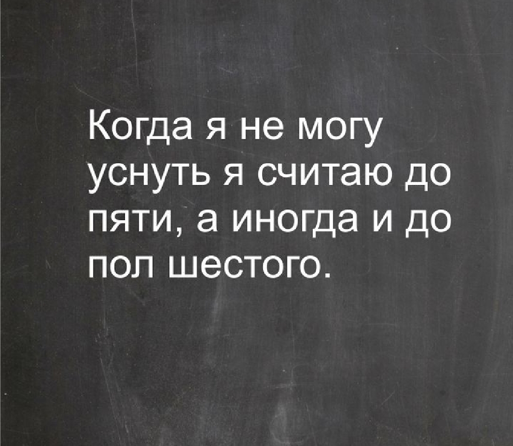 Когда я не могу уснуть я считаю до пяти а иногда и до поп шестого