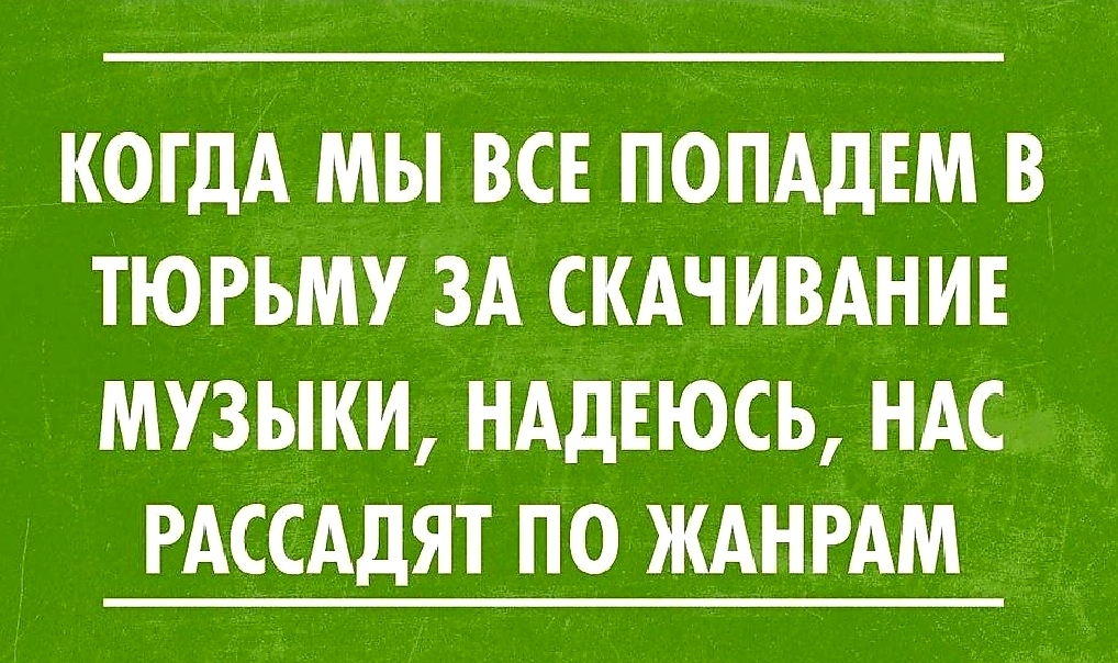 КОГДА МЫ ВСЕ ИОПАДЕМ В ТЮРЬМУ ЗА СКАЧИВАНИЕ МУЗЫКИ НАДЕЮСЬ НАС РАССАДЯТ ПО ЖАНРАМ