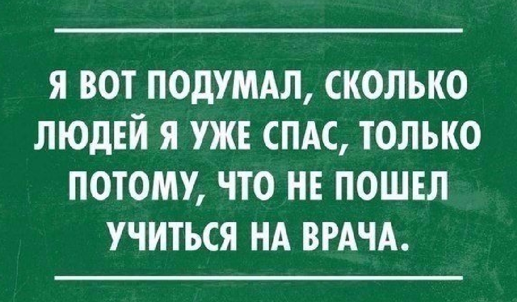 Я ВОТ ПОДУМАЛ СКОЛЬКО ЛЮДЕЙ Я УЖЕ СПАС ТОЛЬКО ПОТОМУ ЧТО НЕ ПОШЕЛ УЧИТЬСЯ НА ВРАЧА