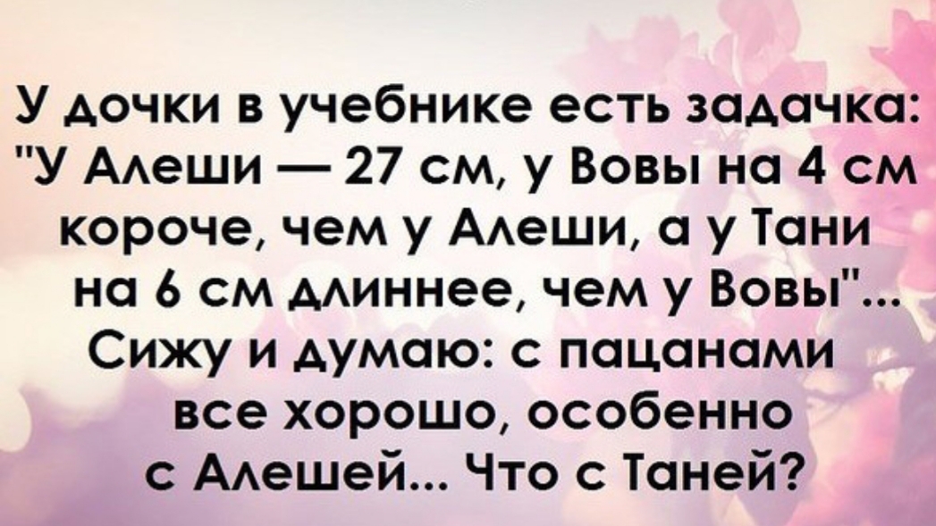 У дочки в учебнике есть задачка У ААеши 27 см у Вовы на 4 см короче чем у ААеши а у Тани на 6 см ААиннее чем у Вовы Сижу и думаю с пацанами все хорошо особенно с ААешей Что с Таней