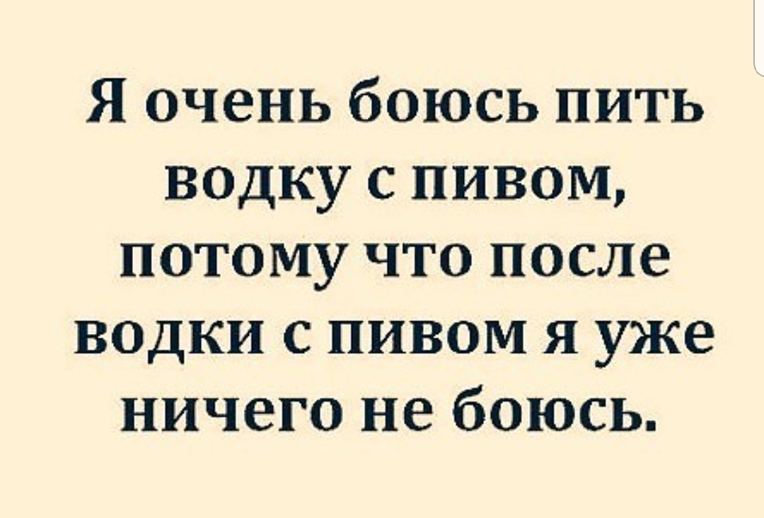 Я очень боюсь пить водку с пивом потому что после водки с пивом я уже ничего не боюсь
