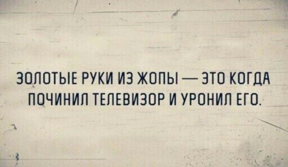 ЗОЛОТЫЕ РУКИ ИЗ ЖОПЫ ЭТО КОГДА ПОЧИНИП ТЕЛЕВИЗОР И УРОНИП ЕГО