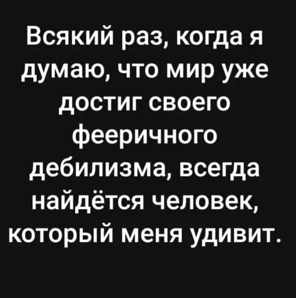 Всякий раз когда я думаю что мир уже достиг своего фееричного дебилизма всегда найдётся человек который меня удивит