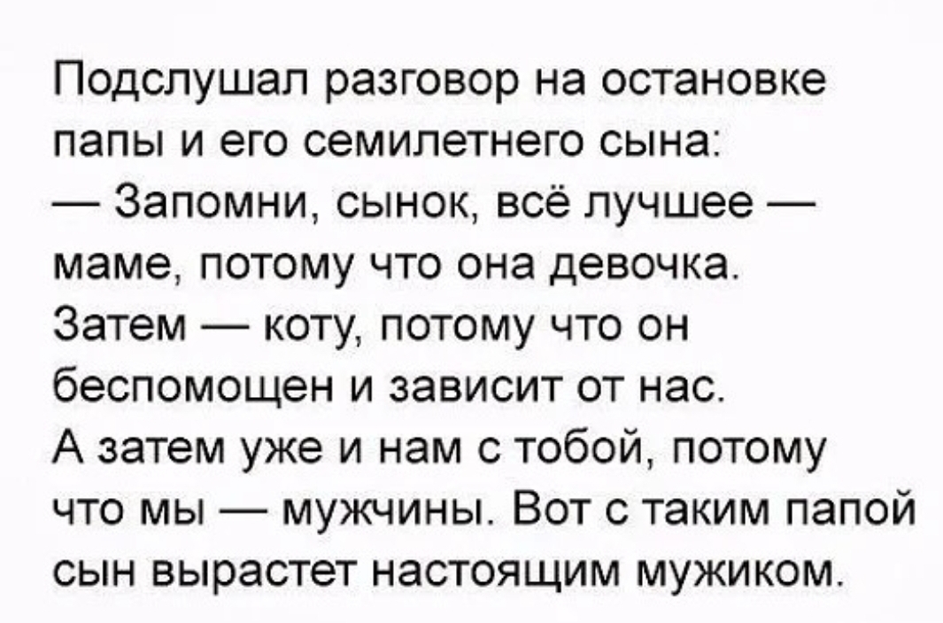 Подслушап разговор на остановке папы и его семилетнего сына Запомни сынок всё лучшее маме потому что она девочка Затем коту потому что он беспомощен и зависит от нас А затем уже и нам с тобой потому что мы мужчины Вот с таким папой сын вырастет настоящим мужиком