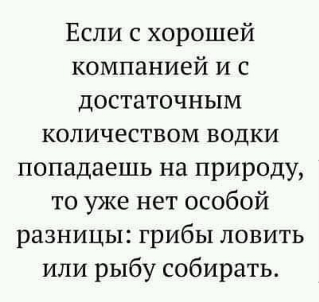 Если с хорошей компанией и с достаточным количеством водки попадаешь на природу то уже нет особой разницы грибы ловить или рыбу собирать
