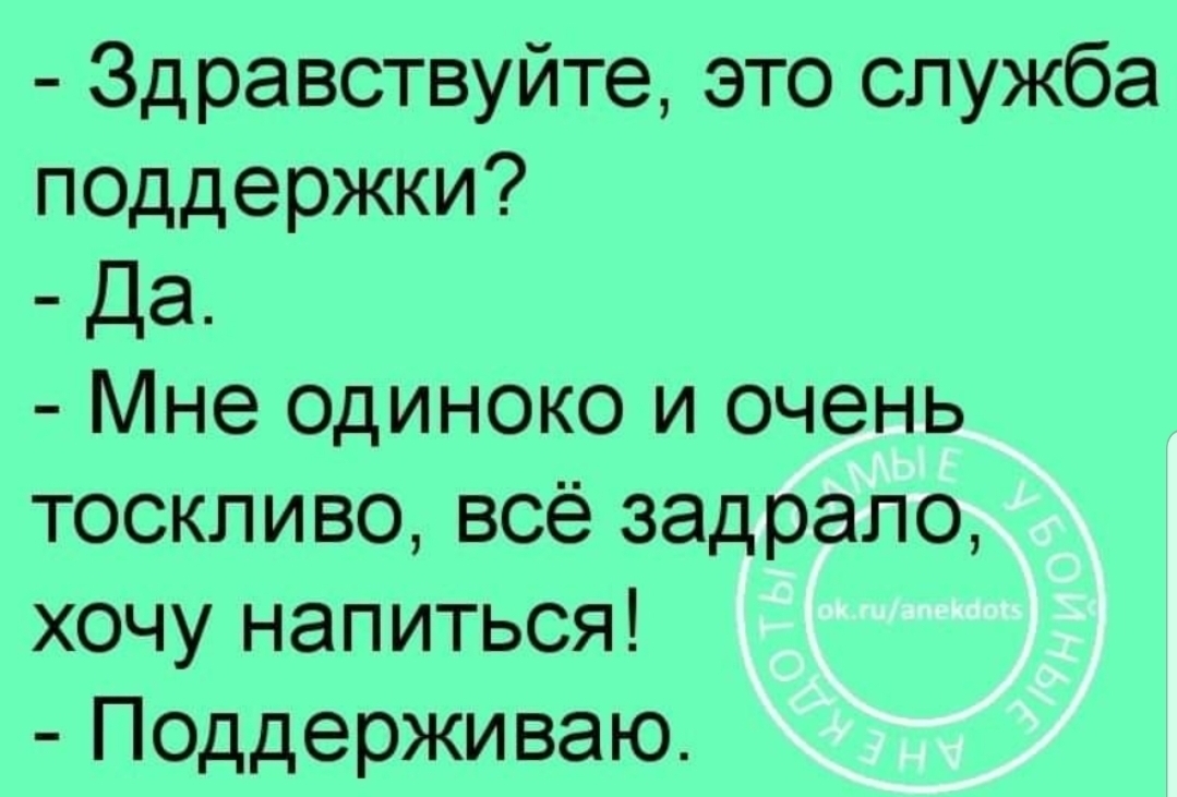 Здравствуйте это служба поддержки Да Мне ОДИНОКО и очень тоскливо всё  задрало хочу напиться Поддерживаю - выпуск №160774