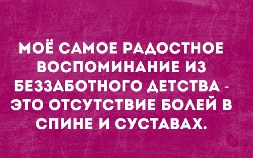 моё САМОЕ РААОСТНОЕ ВОСПОМИНАНИЕИЗ ввззАвотного АЕТСТВА это отсутствие БОАЕЙ в спине и сустАВАх