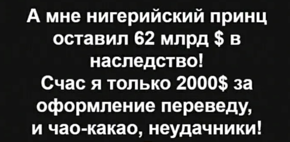 А мне нигерийский принц оставил 62 млрд в наследство Счас я только 2000 за оформление переведу и чао какао неудачники