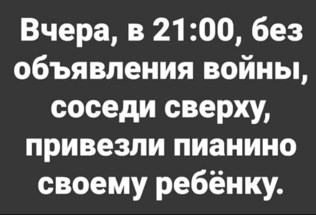 Вчера в 2100 без объявления войны соседи сверху привезли пианино своему ребёнку